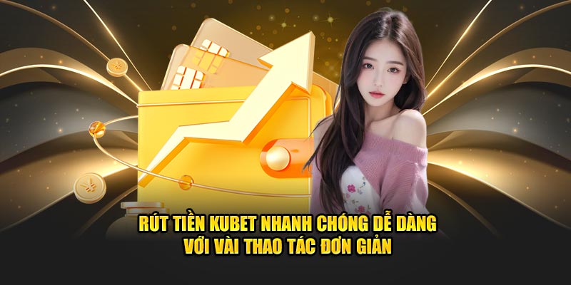 Rút Tiền Kubet Nhanh Chóng Dễ Dàng Với Vài Thao Tác Đơn Giản